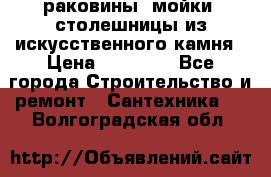 раковины, мойки, столешницы из искусственного камня › Цена ­ 15 000 - Все города Строительство и ремонт » Сантехника   . Волгоградская обл.